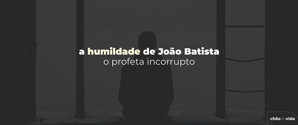 A humildade de João Batista: o profeta incorrupto