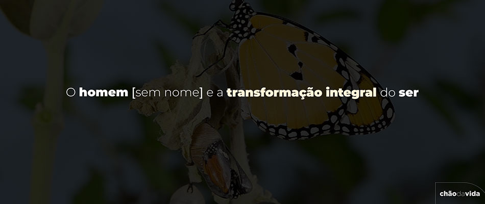 O homem “sem nome” e a Transformação integral do ser